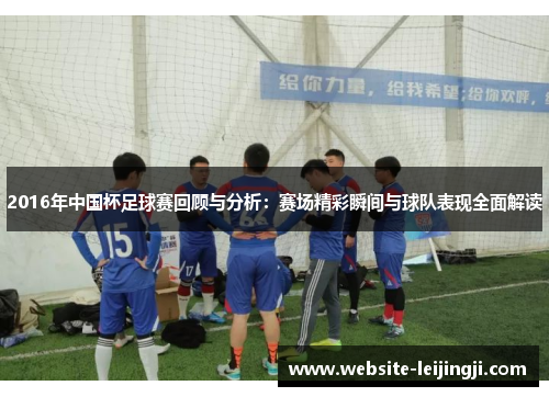 2016年中国杯足球赛回顾与分析：赛场精彩瞬间与球队表现全面解读