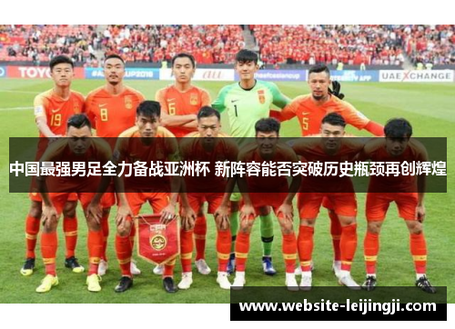 中国最强男足全力备战亚洲杯 新阵容能否突破历史瓶颈再创辉煌